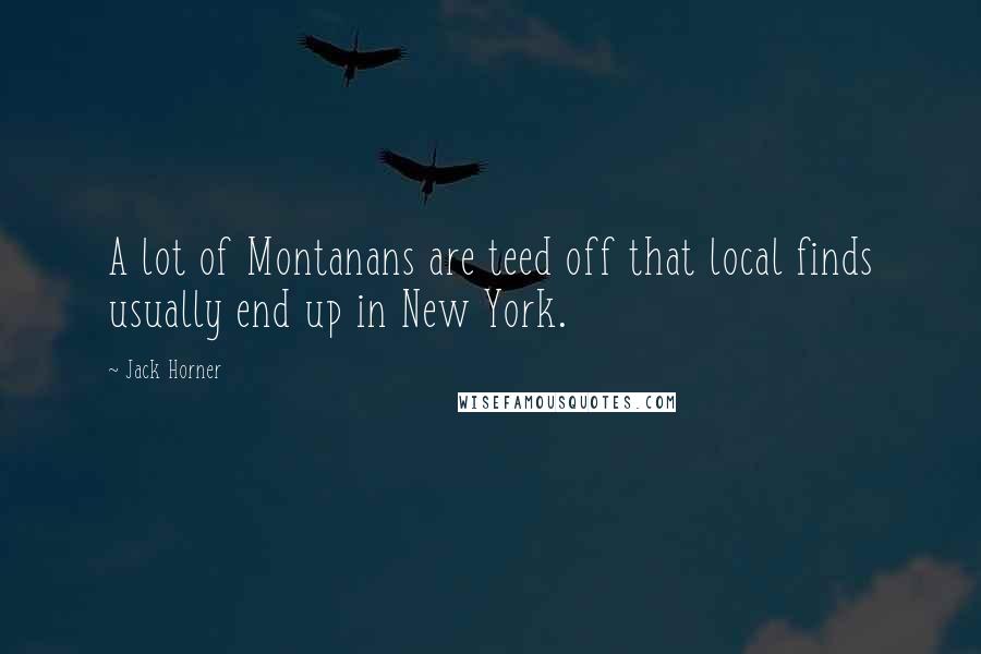 Jack Horner Quotes: A lot of Montanans are teed off that local finds usually end up in New York.