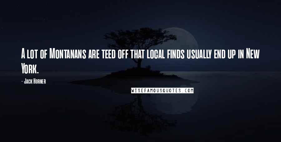 Jack Horner Quotes: A lot of Montanans are teed off that local finds usually end up in New York.