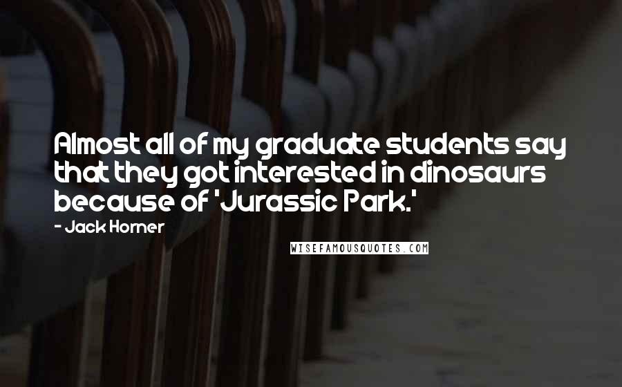 Jack Horner Quotes: Almost all of my graduate students say that they got interested in dinosaurs because of 'Jurassic Park.'