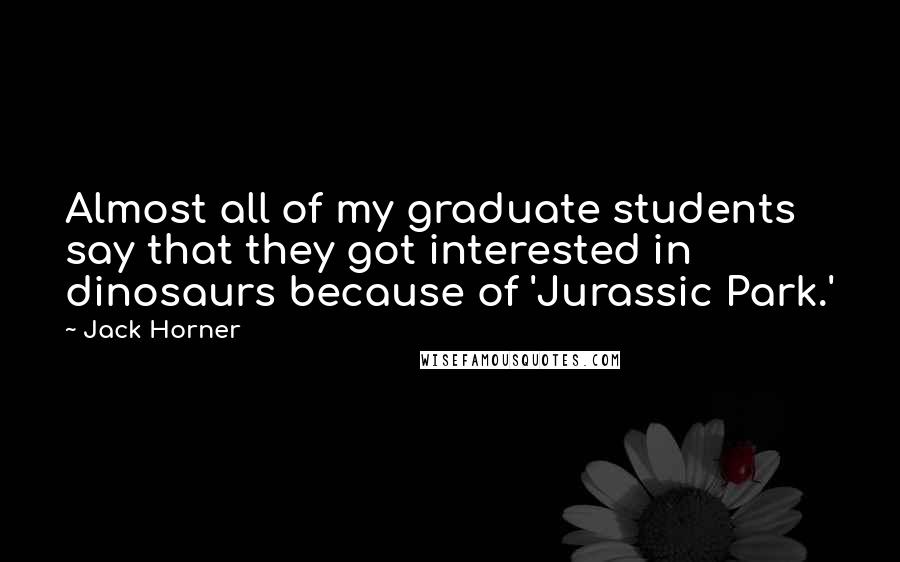 Jack Horner Quotes: Almost all of my graduate students say that they got interested in dinosaurs because of 'Jurassic Park.'