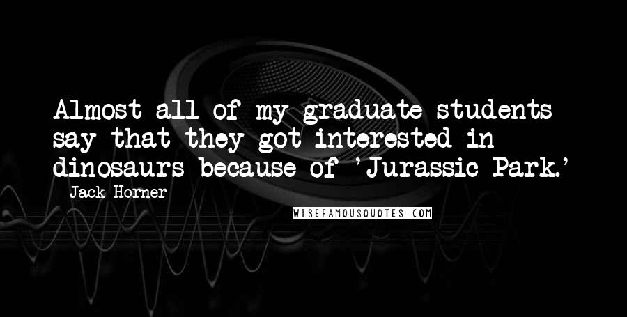 Jack Horner Quotes: Almost all of my graduate students say that they got interested in dinosaurs because of 'Jurassic Park.'