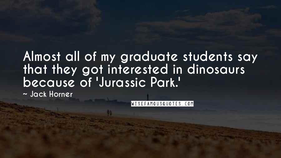Jack Horner Quotes: Almost all of my graduate students say that they got interested in dinosaurs because of 'Jurassic Park.'