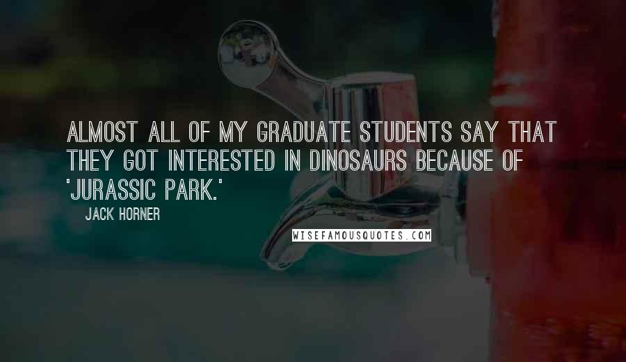 Jack Horner Quotes: Almost all of my graduate students say that they got interested in dinosaurs because of 'Jurassic Park.'