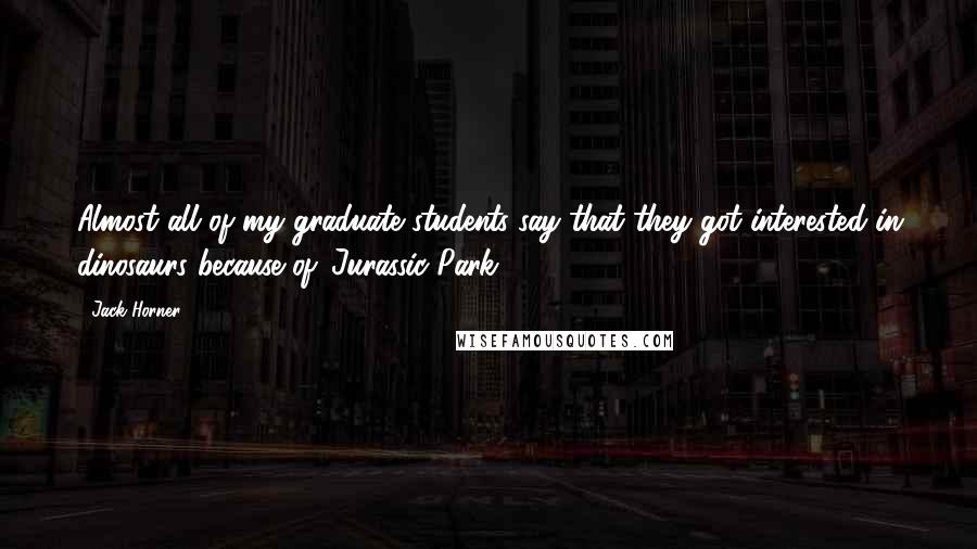 Jack Horner Quotes: Almost all of my graduate students say that they got interested in dinosaurs because of 'Jurassic Park.'