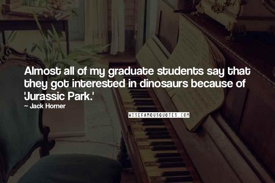 Jack Horner Quotes: Almost all of my graduate students say that they got interested in dinosaurs because of 'Jurassic Park.'