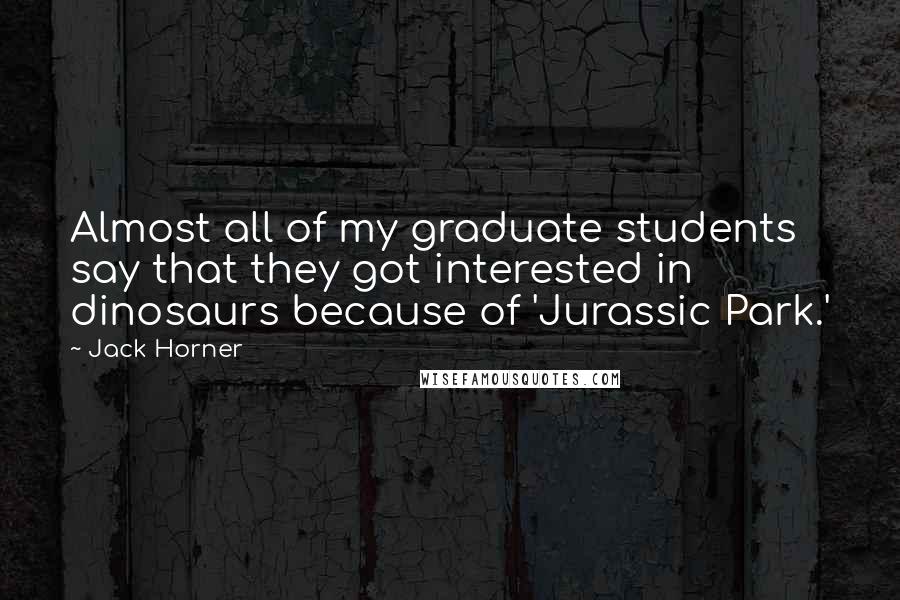 Jack Horner Quotes: Almost all of my graduate students say that they got interested in dinosaurs because of 'Jurassic Park.'