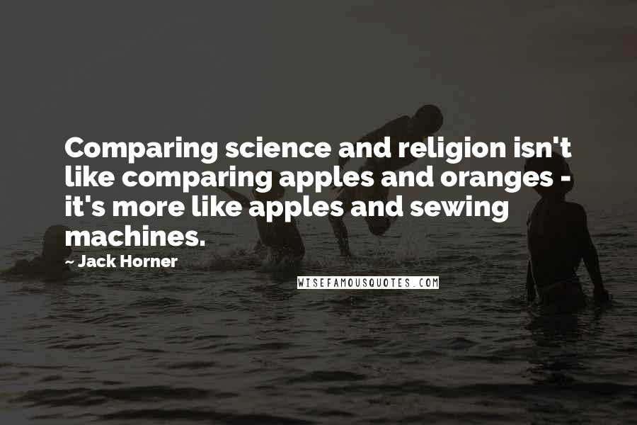 Jack Horner Quotes: Comparing science and religion isn't like comparing apples and oranges - it's more like apples and sewing machines.