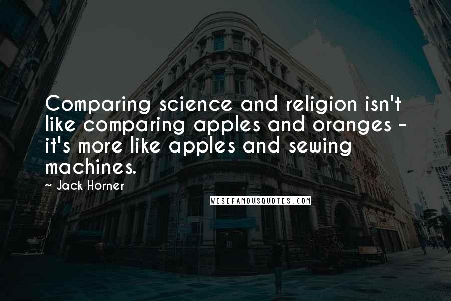 Jack Horner Quotes: Comparing science and religion isn't like comparing apples and oranges - it's more like apples and sewing machines.