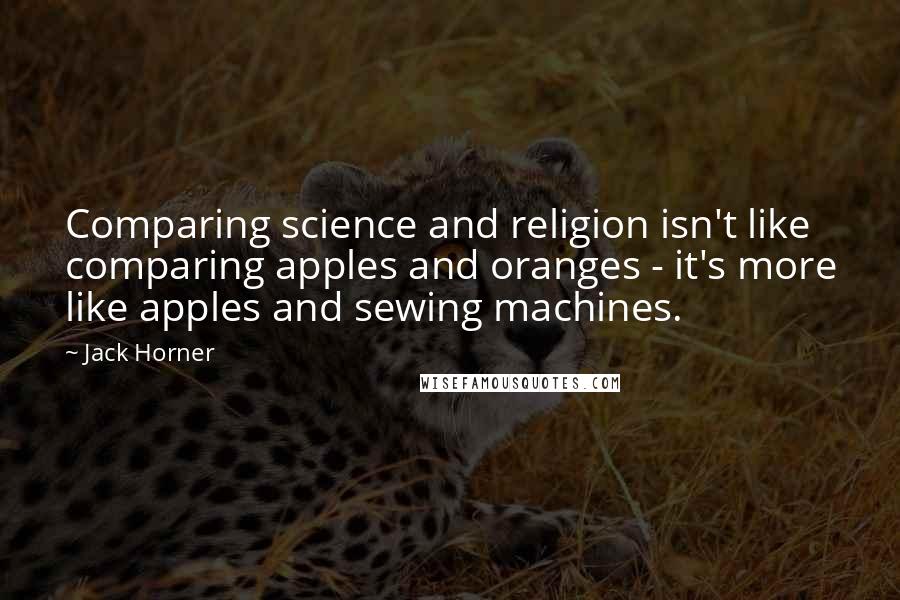 Jack Horner Quotes: Comparing science and religion isn't like comparing apples and oranges - it's more like apples and sewing machines.