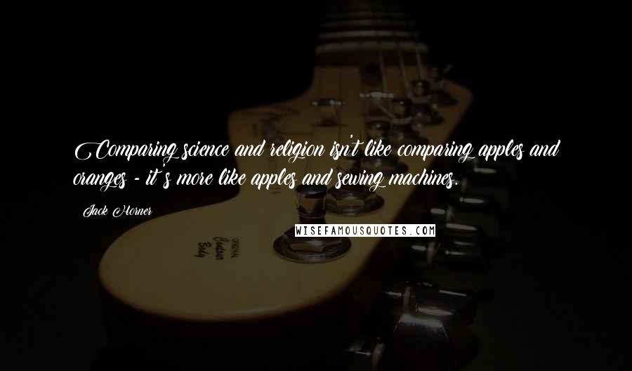 Jack Horner Quotes: Comparing science and religion isn't like comparing apples and oranges - it's more like apples and sewing machines.