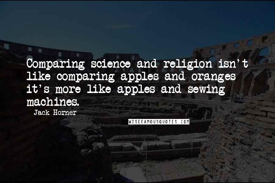 Jack Horner Quotes: Comparing science and religion isn't like comparing apples and oranges - it's more like apples and sewing machines.