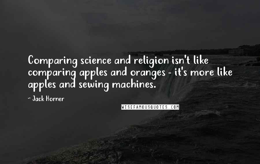 Jack Horner Quotes: Comparing science and religion isn't like comparing apples and oranges - it's more like apples and sewing machines.