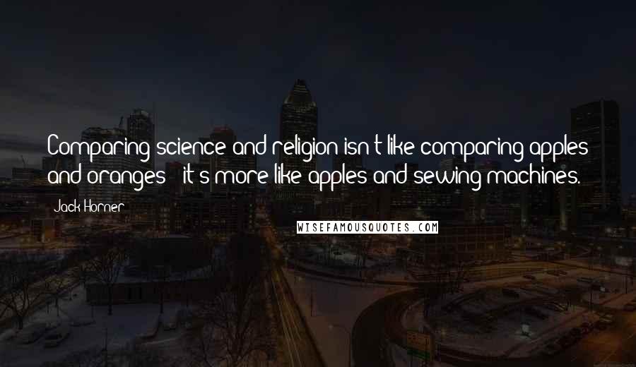 Jack Horner Quotes: Comparing science and religion isn't like comparing apples and oranges - it's more like apples and sewing machines.