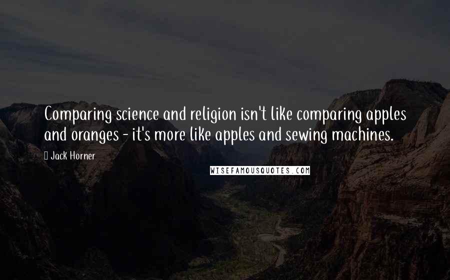 Jack Horner Quotes: Comparing science and religion isn't like comparing apples and oranges - it's more like apples and sewing machines.