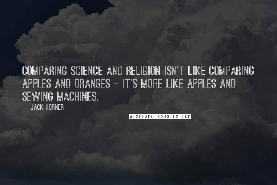 Jack Horner Quotes: Comparing science and religion isn't like comparing apples and oranges - it's more like apples and sewing machines.