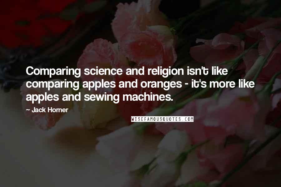 Jack Horner Quotes: Comparing science and religion isn't like comparing apples and oranges - it's more like apples and sewing machines.