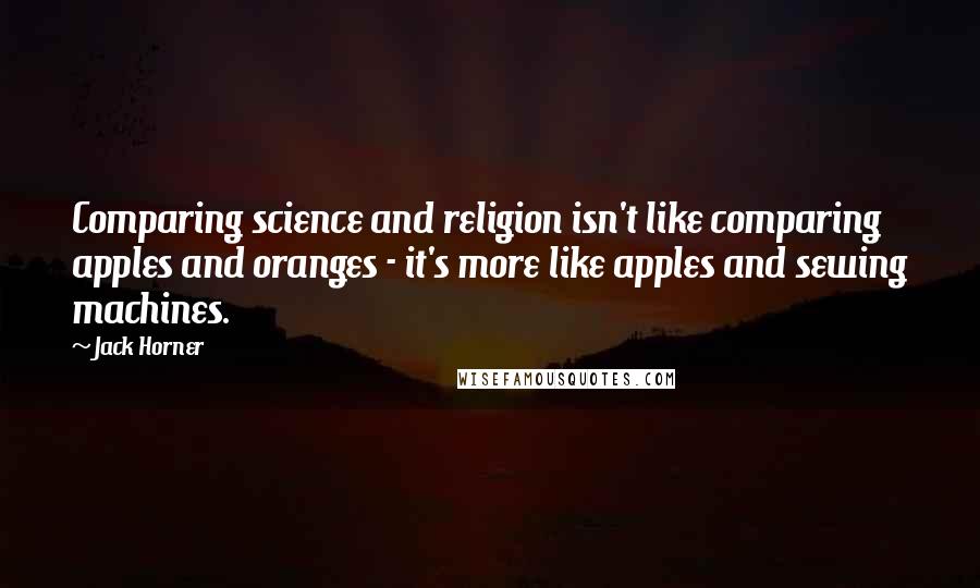 Jack Horner Quotes: Comparing science and religion isn't like comparing apples and oranges - it's more like apples and sewing machines.