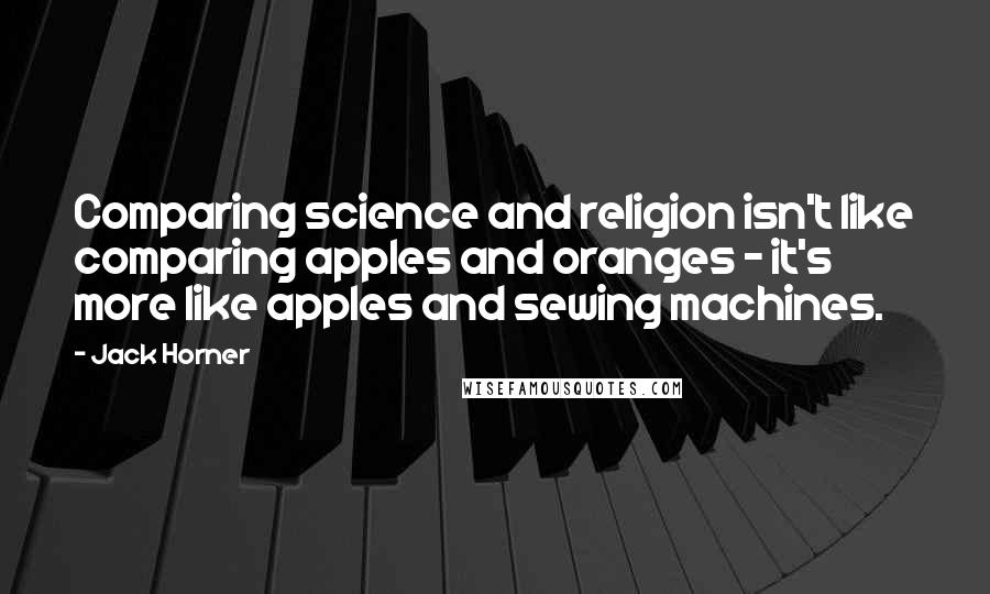 Jack Horner Quotes: Comparing science and religion isn't like comparing apples and oranges - it's more like apples and sewing machines.