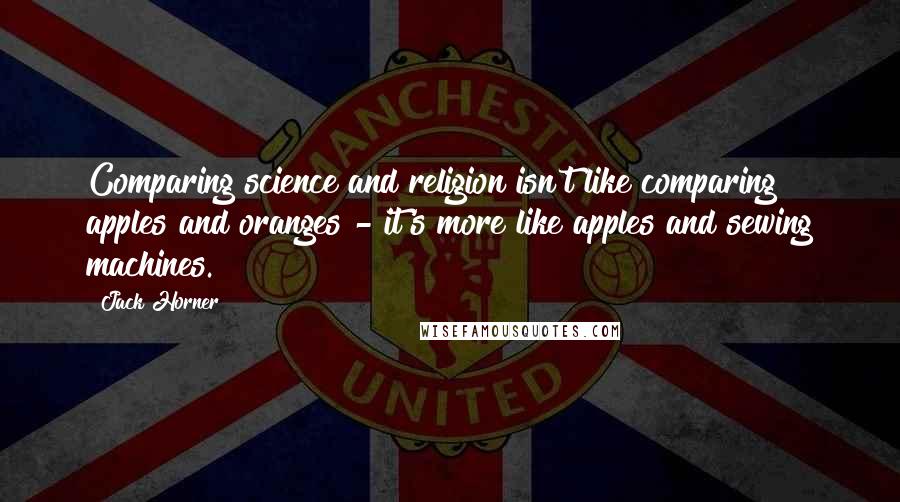 Jack Horner Quotes: Comparing science and religion isn't like comparing apples and oranges - it's more like apples and sewing machines.