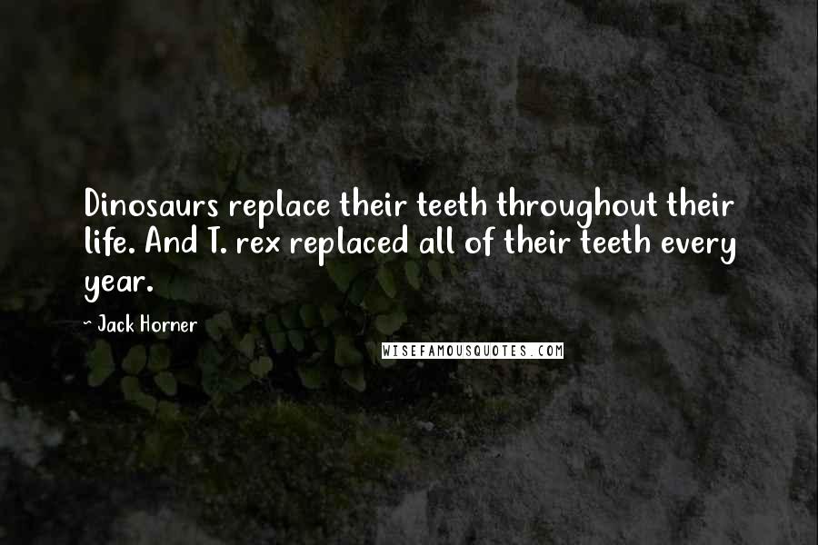 Jack Horner Quotes: Dinosaurs replace their teeth throughout their life. And T. rex replaced all of their teeth every year.