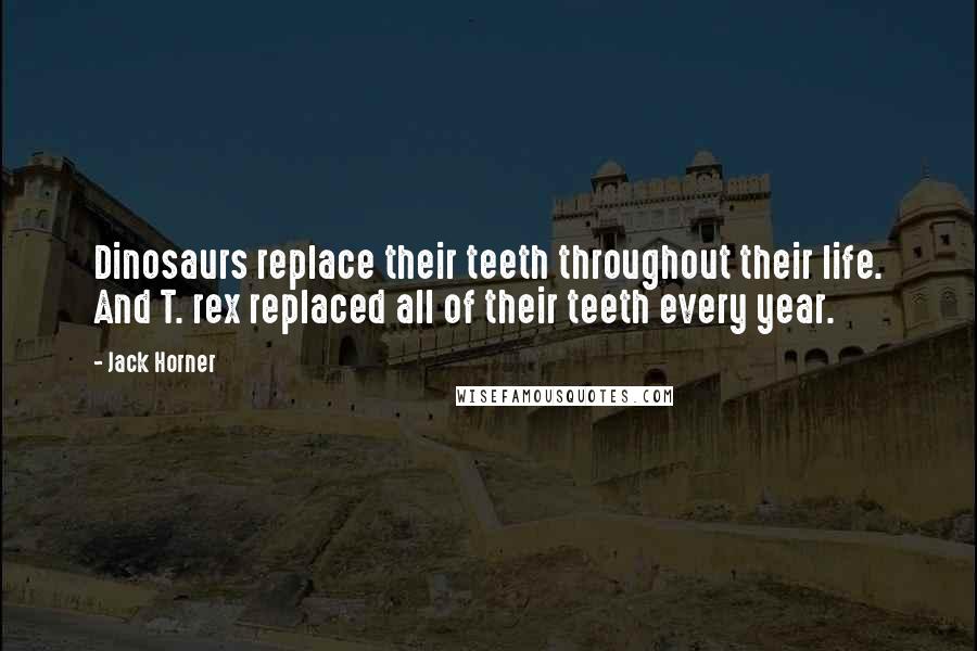 Jack Horner Quotes: Dinosaurs replace their teeth throughout their life. And T. rex replaced all of their teeth every year.