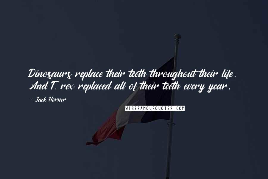 Jack Horner Quotes: Dinosaurs replace their teeth throughout their life. And T. rex replaced all of their teeth every year.