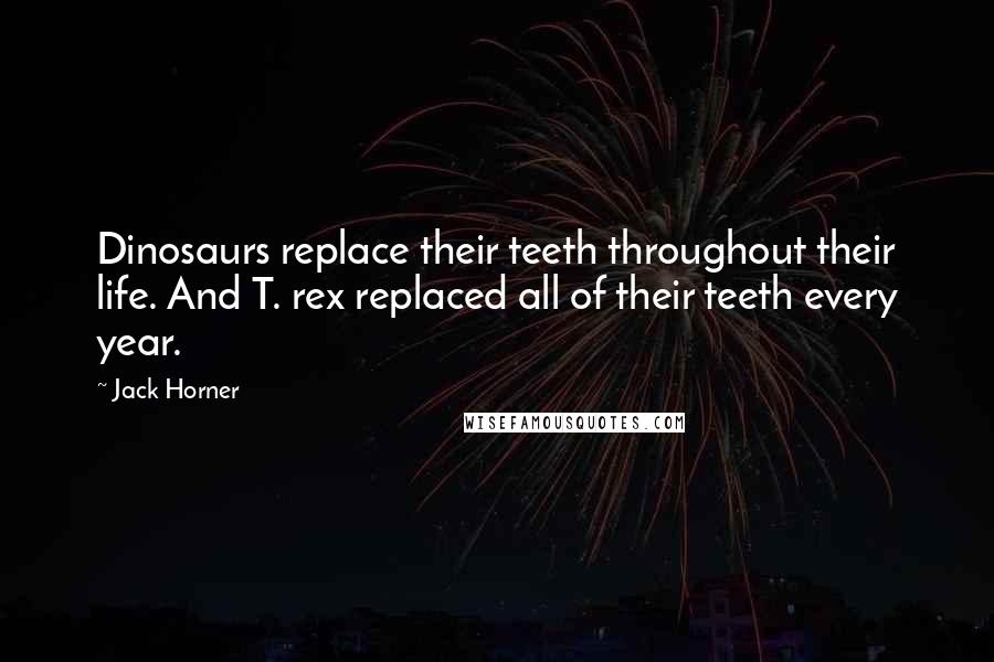 Jack Horner Quotes: Dinosaurs replace their teeth throughout their life. And T. rex replaced all of their teeth every year.