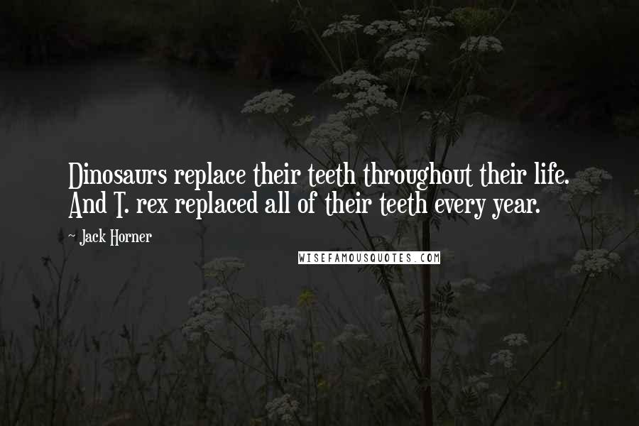 Jack Horner Quotes: Dinosaurs replace their teeth throughout their life. And T. rex replaced all of their teeth every year.