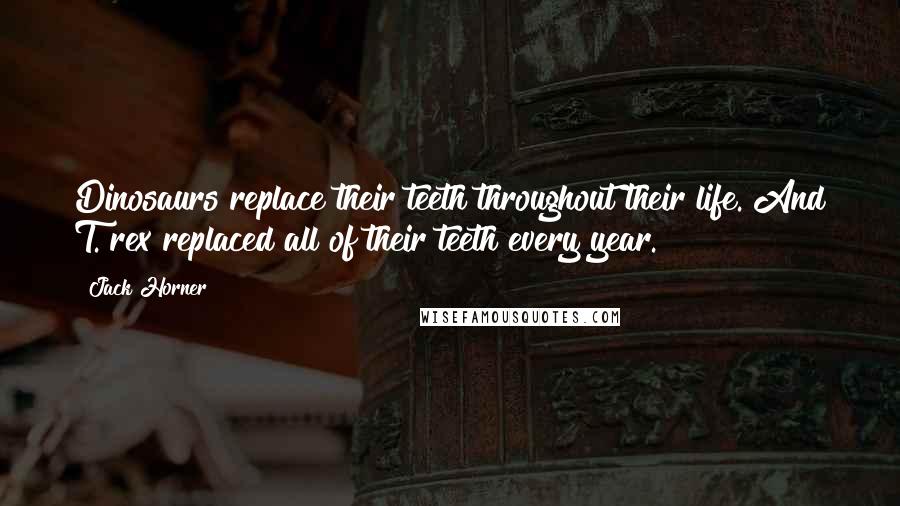 Jack Horner Quotes: Dinosaurs replace their teeth throughout their life. And T. rex replaced all of their teeth every year.