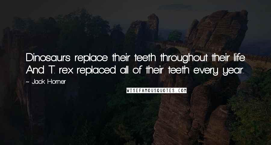 Jack Horner Quotes: Dinosaurs replace their teeth throughout their life. And T. rex replaced all of their teeth every year.