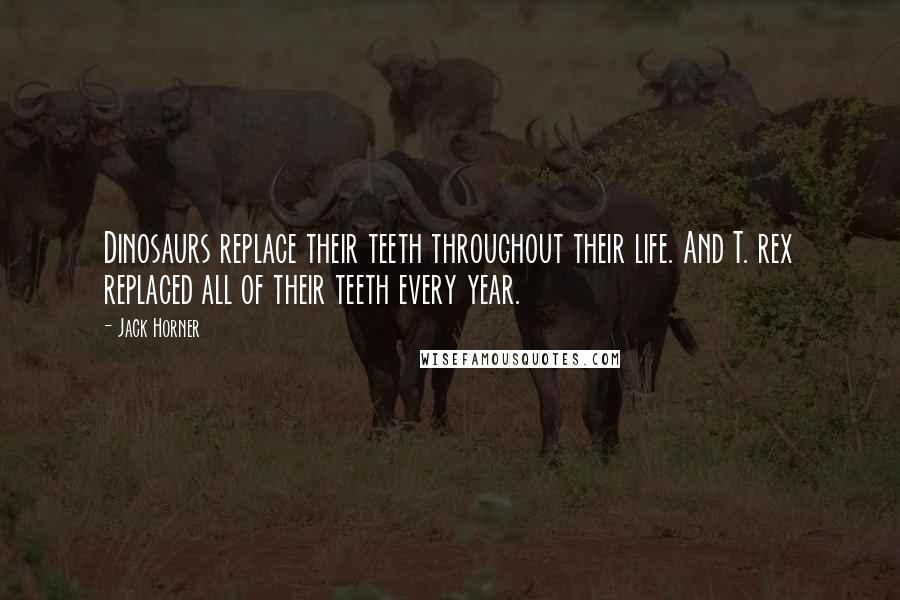 Jack Horner Quotes: Dinosaurs replace their teeth throughout their life. And T. rex replaced all of their teeth every year.