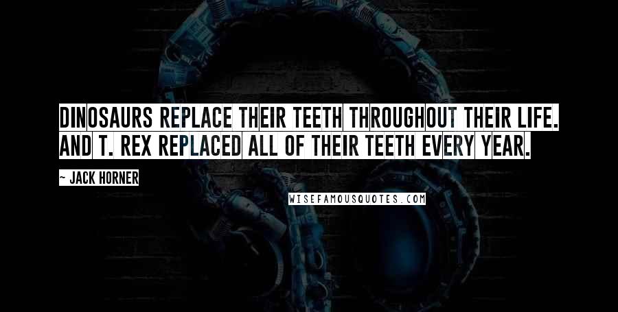 Jack Horner Quotes: Dinosaurs replace their teeth throughout their life. And T. rex replaced all of their teeth every year.