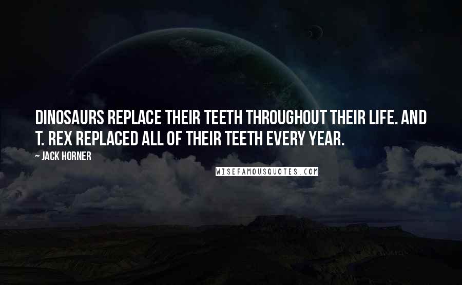 Jack Horner Quotes: Dinosaurs replace their teeth throughout their life. And T. rex replaced all of their teeth every year.