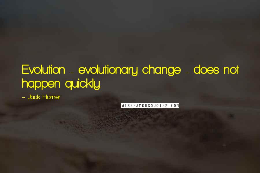 Jack Horner Quotes: Evolution - evolutionary change - does not happen quickly.