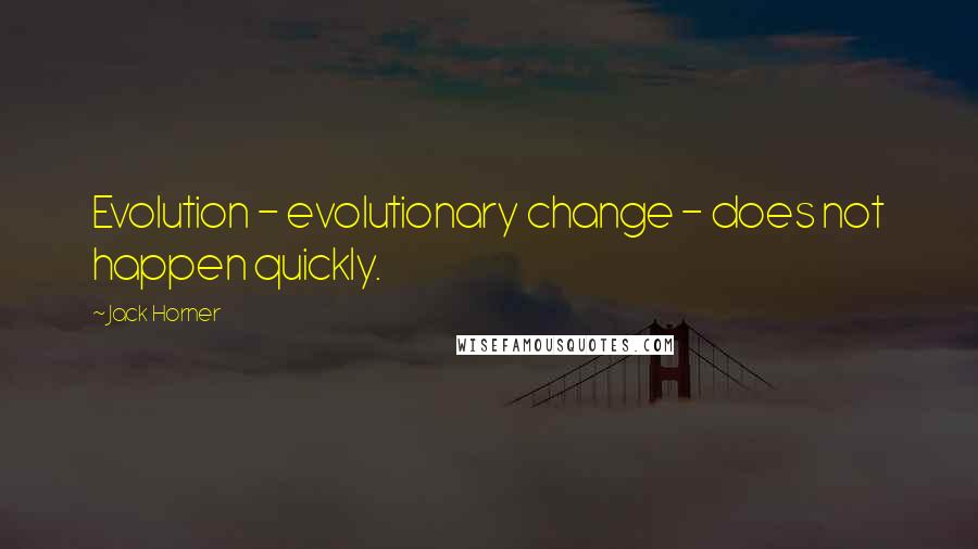 Jack Horner Quotes: Evolution - evolutionary change - does not happen quickly.