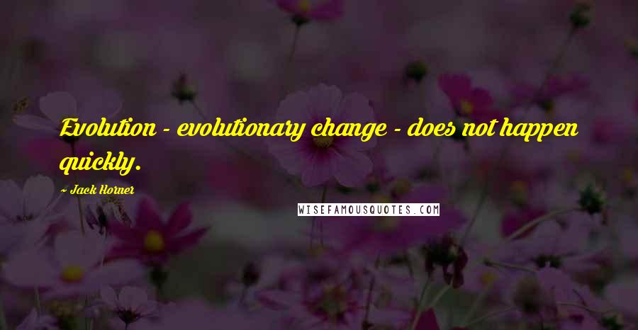 Jack Horner Quotes: Evolution - evolutionary change - does not happen quickly.