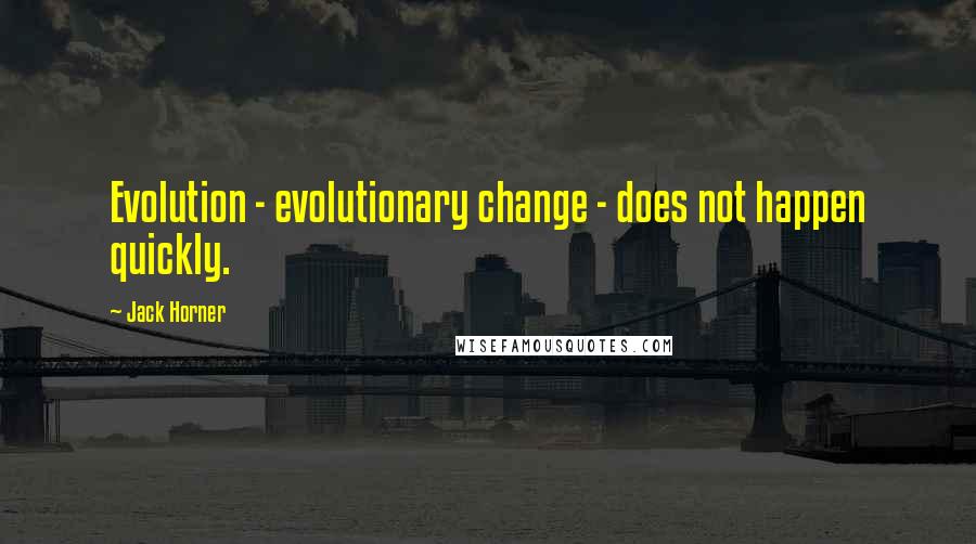 Jack Horner Quotes: Evolution - evolutionary change - does not happen quickly.