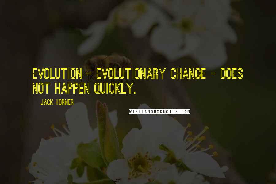 Jack Horner Quotes: Evolution - evolutionary change - does not happen quickly.