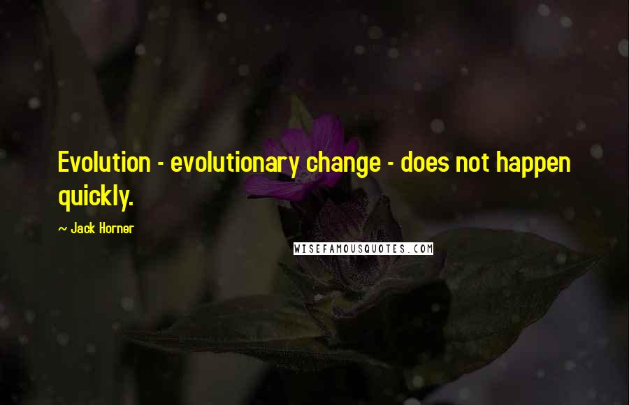 Jack Horner Quotes: Evolution - evolutionary change - does not happen quickly.