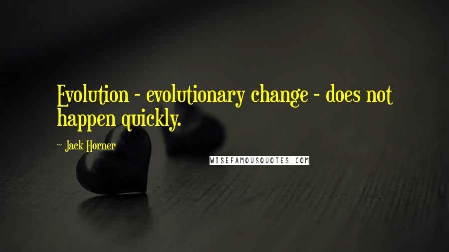 Jack Horner Quotes: Evolution - evolutionary change - does not happen quickly.