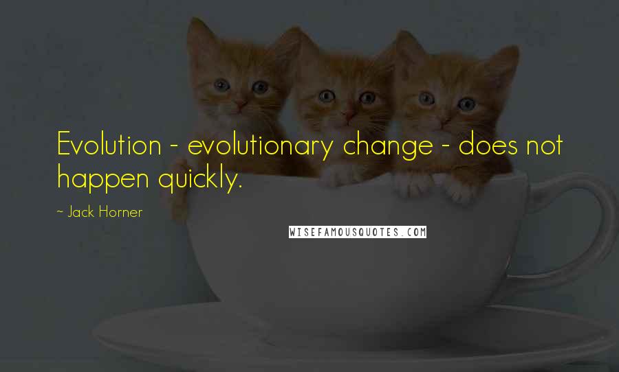 Jack Horner Quotes: Evolution - evolutionary change - does not happen quickly.