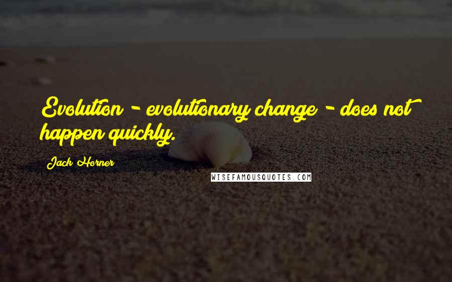 Jack Horner Quotes: Evolution - evolutionary change - does not happen quickly.