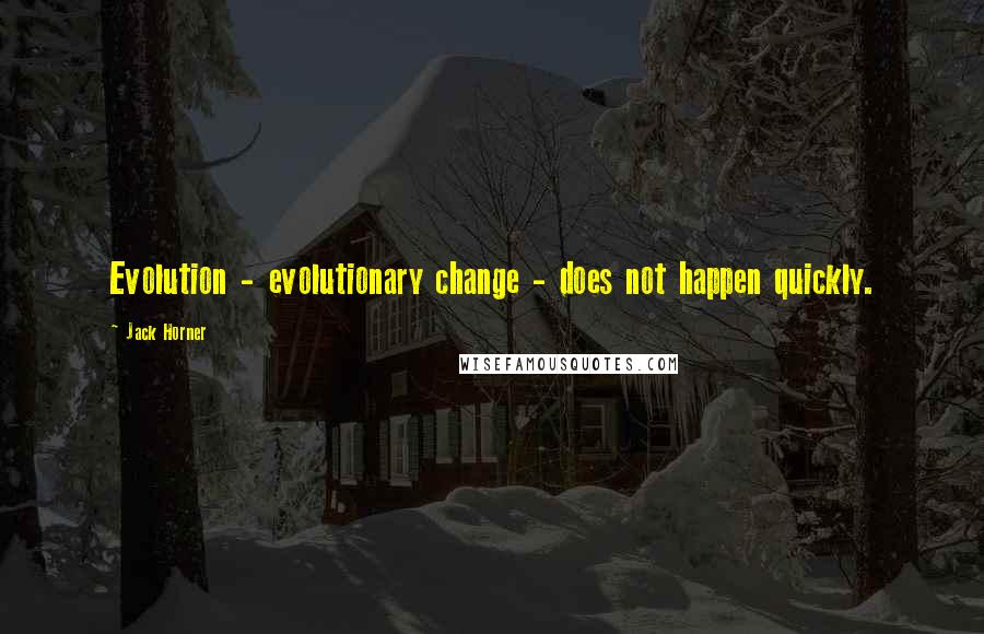 Jack Horner Quotes: Evolution - evolutionary change - does not happen quickly.