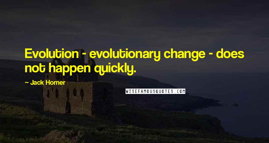 Jack Horner Quotes: Evolution - evolutionary change - does not happen quickly.