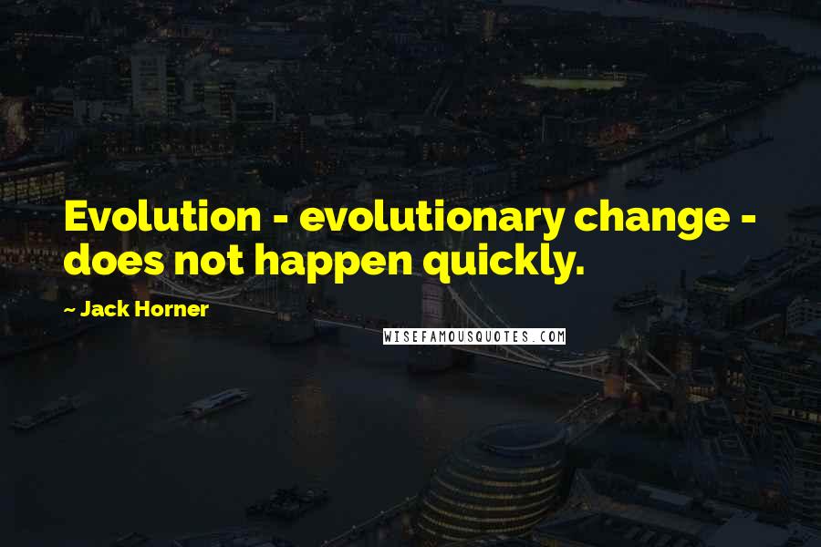 Jack Horner Quotes: Evolution - evolutionary change - does not happen quickly.