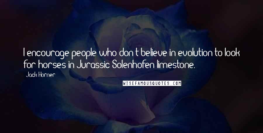 Jack Horner Quotes: I encourage people who don't believe in evolution to look for horses in Jurassic Solenhofen limestone.