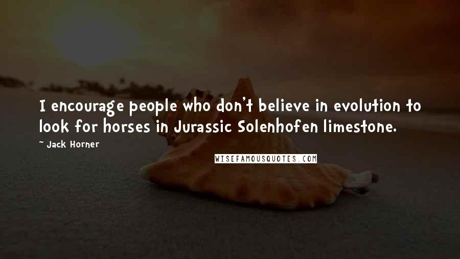 Jack Horner Quotes: I encourage people who don't believe in evolution to look for horses in Jurassic Solenhofen limestone.