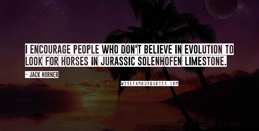 Jack Horner Quotes: I encourage people who don't believe in evolution to look for horses in Jurassic Solenhofen limestone.