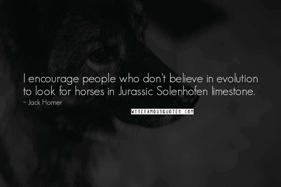 Jack Horner Quotes: I encourage people who don't believe in evolution to look for horses in Jurassic Solenhofen limestone.