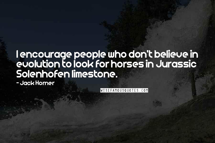 Jack Horner Quotes: I encourage people who don't believe in evolution to look for horses in Jurassic Solenhofen limestone.